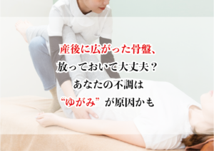 産後に広がった骨盤、放っておいて大丈夫?あなたの不調は“ゆがみ”が原因かも