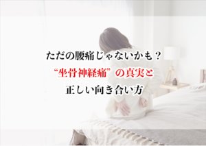 ただの腰痛じゃないかも?“坐骨神経痛”の真実と正しい向き合い方