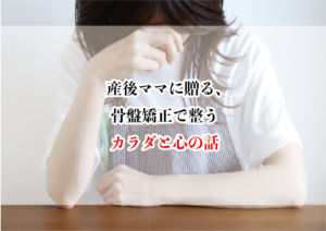 産後ママに贈る、骨盤矯正で整うカラダと心の話